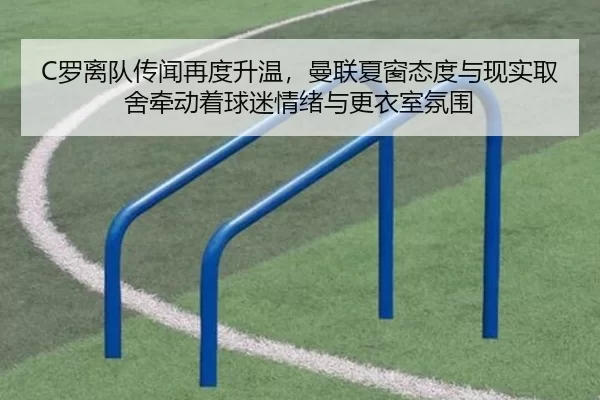 C罗离队传闻再度升温，曼联夏窗态度与现实取舍牵动着球迷情绪与更衣室氛围