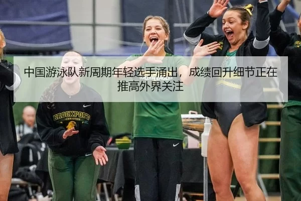 中国游泳队新周期年轻选手涌出，成绩回升细节正在推高外界关注
